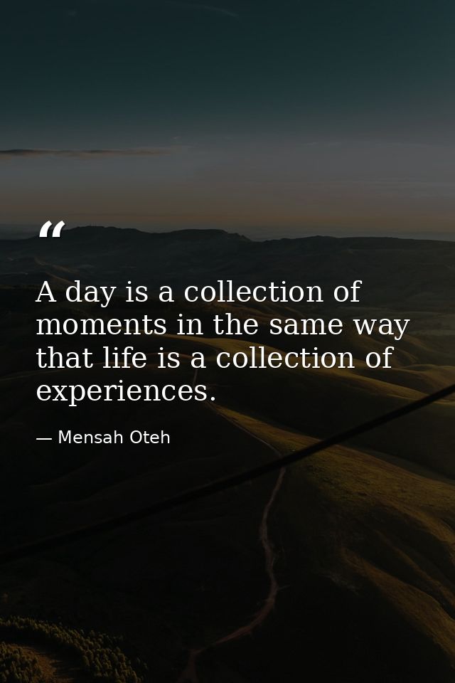 A day is a collection of moments in the same way that life is a collection of experiences. — Mensah Oteh