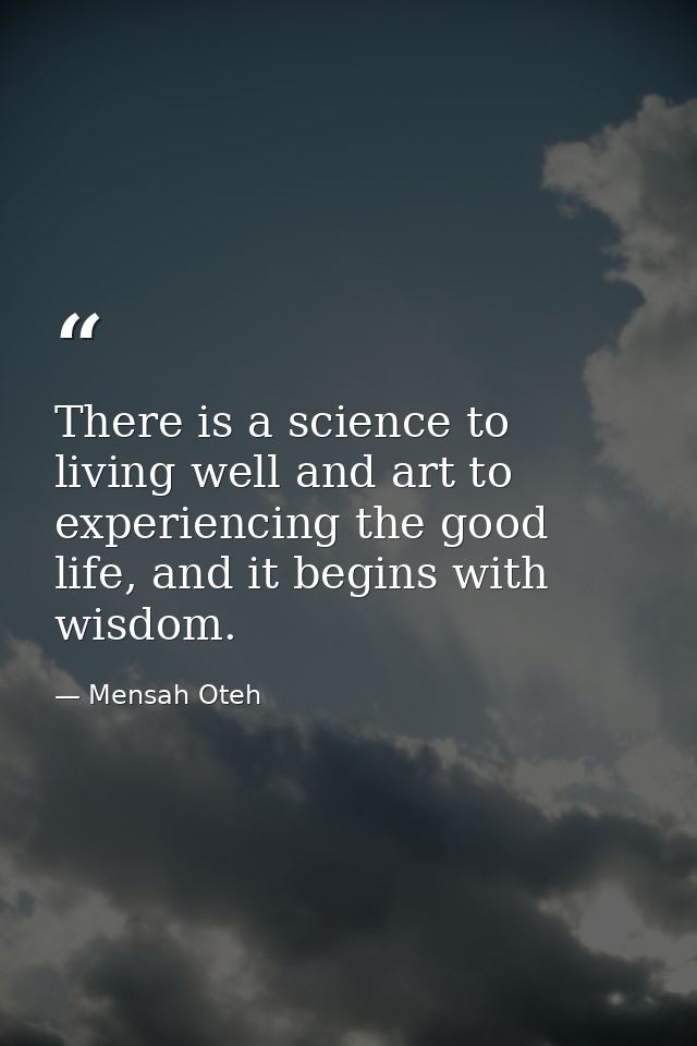 There is a science to living well and art to experiencing the good life, and it begins with wisdom. — Mensah Oteh
