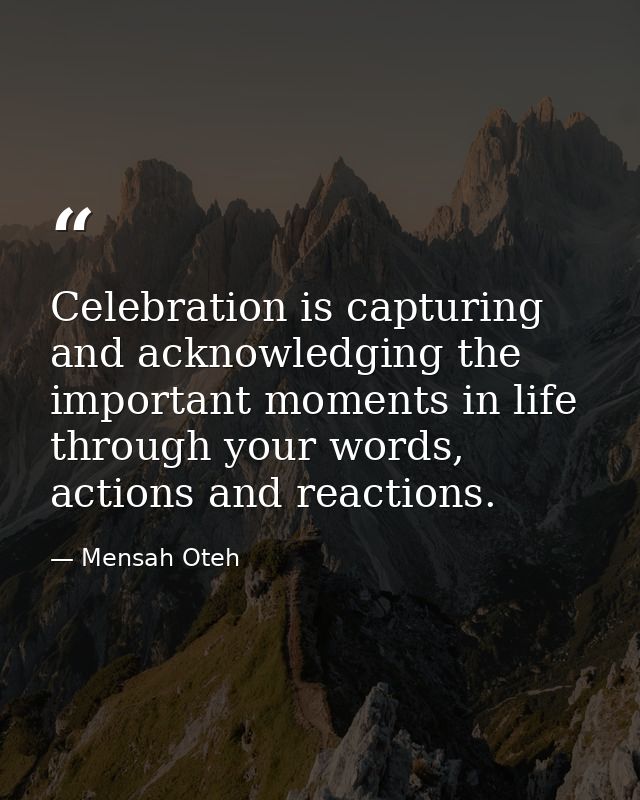 Celebration is capturing and acknowledging the important moments in life through your words, actions and reactions. — Mensah Oteh