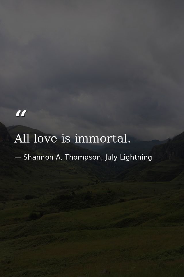 All love is immortal. — Shannon A. Thompson, July Lightning