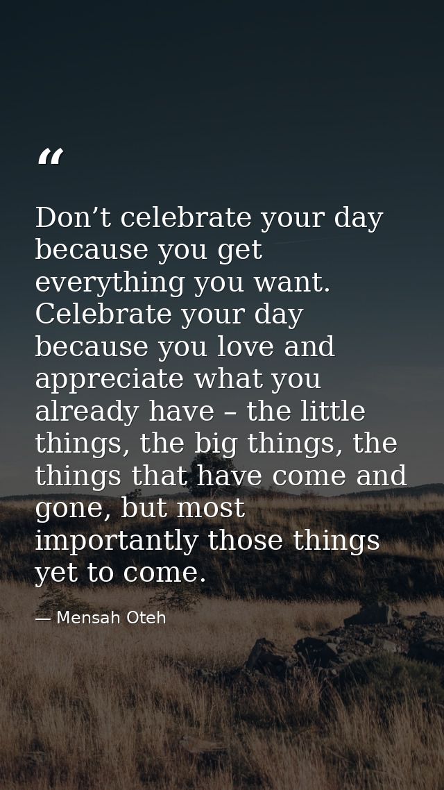 Don’t celebrate your day because you get everything you want. Celebrate your day because you love and appreciate what yo — Mensah Oteh