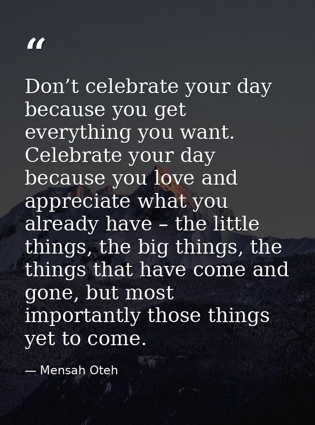 Don’t celebrate your day because you get everything you want. Celebrate your day because you love and appreciate what yo — Mensah Oteh