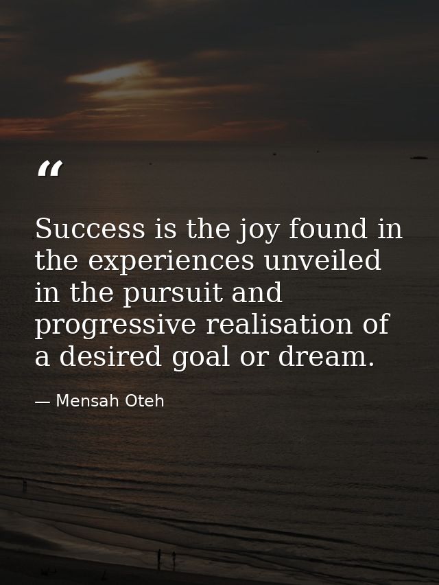 Success is the joy found in the experiences unveiled in the pursuit and progressive realisation of a desired goal or dre — Mensah Oteh