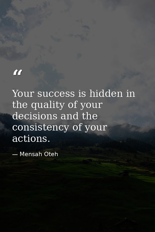 Your success is hidden in the quality of your decisions and the consistency of your actions. — Mensah Oteh
