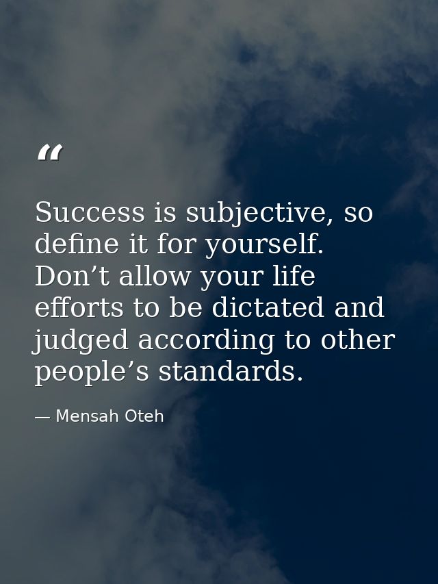 Success is subjective, so define it for yourself. Don’t allow your life efforts to be dictated and judged according to o — Mensah Oteh