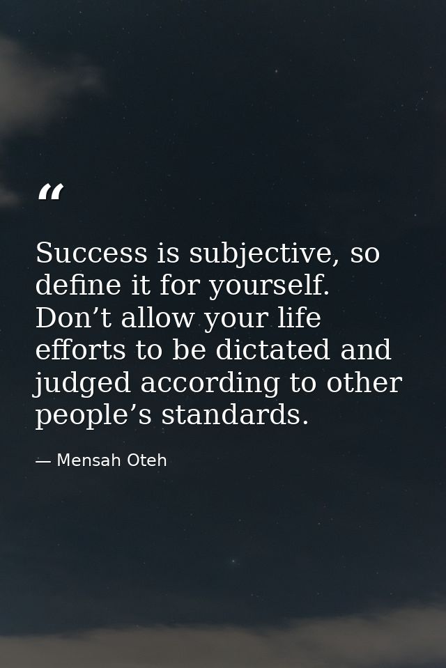 Success is subjective, so define it for yourself. Don’t allow your life efforts to be dictated and judged according to o — Mensah Oteh