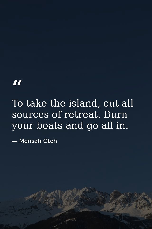 To take the island, cut all sources of retreat. Burn your boats and go all in. — Mensah Oteh