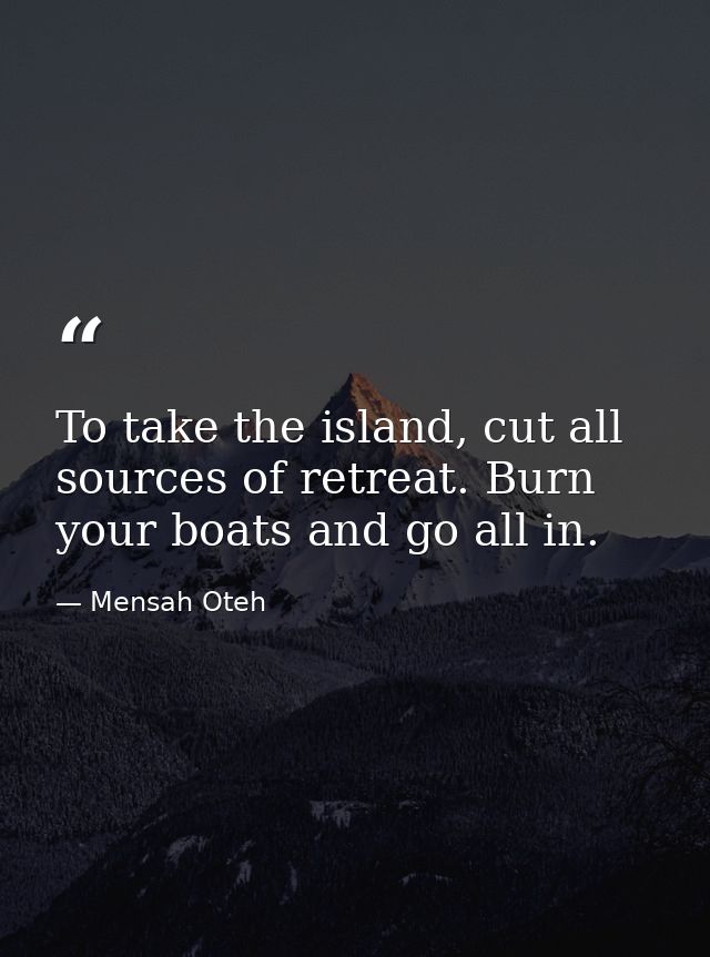To take the island, cut all sources of retreat. Burn your boats and go all in. — Mensah Oteh