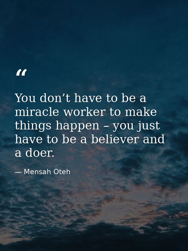 You don’t have to be a miracle worker to make things happen – you just have to be a believer and a doer. — Mensah Oteh