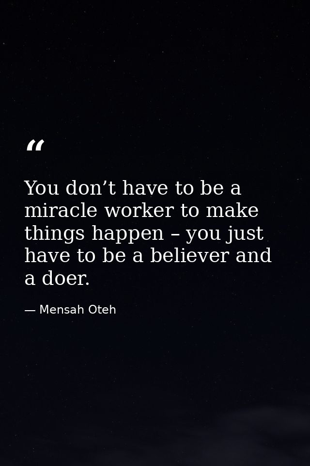 You don’t have to be a miracle worker to make things happen – you just have to be a believer and a doer. — Mensah Oteh