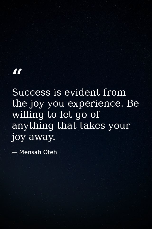 Success is evident from the joy you experience. Be willing to let go of anything that takes your joy away. — Mensah Oteh