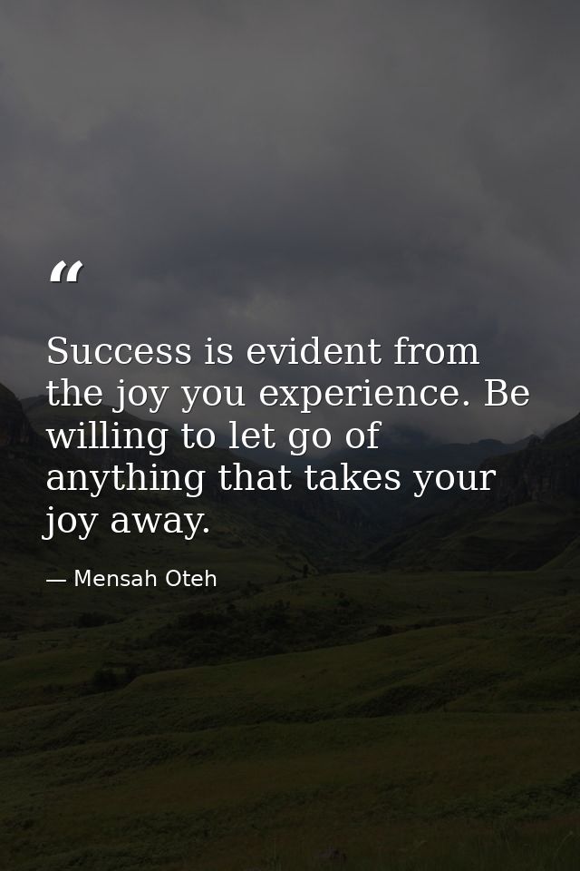 Success is evident from the joy you experience. Be willing to let go of anything that takes your joy away. — Mensah Oteh