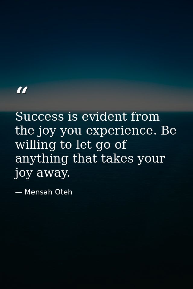 Success is evident from the joy you experience. Be willing to let go of anything that takes your joy away. — Mensah Oteh