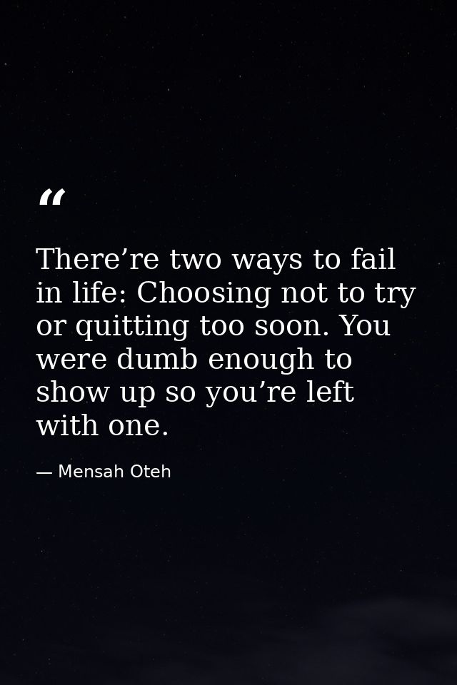 There’re two ways to fail in life: Choosing not to try or quitting too soon. You were dumb enough to show up so you’re l — Mensah Oteh