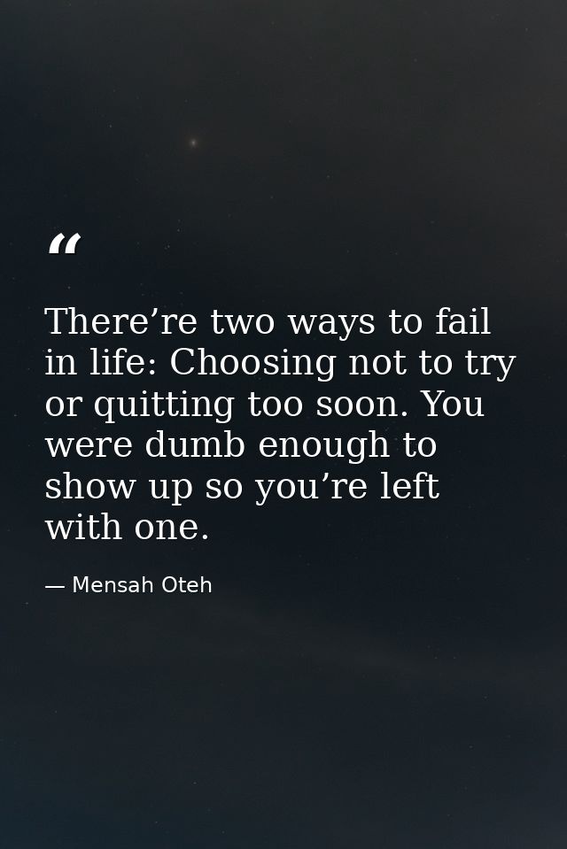 There’re two ways to fail in life: Choosing not to try or quitting too soon. You were dumb enough to show up so you’re l — Mensah Oteh