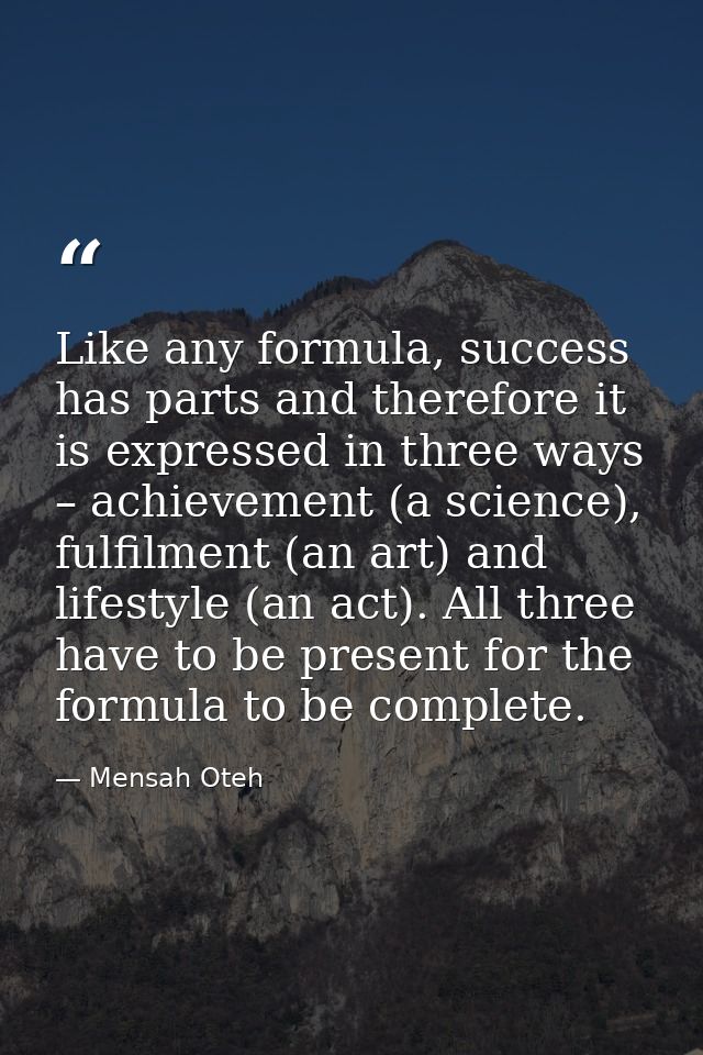 Like any formula, success has parts and therefore it is expressed in three ways – achievement (a science), fulfilment (a — Mensah Oteh