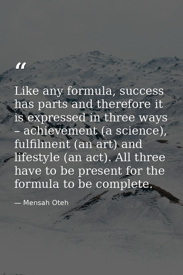 Like any formula, success has parts and therefore it is expressed in three ways – achievement (a science), fulfilment (a — Mensah Oteh
