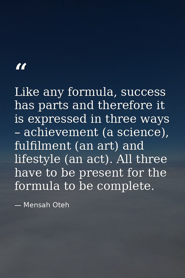 Like any formula, success has parts and therefore it is expressed in three ways – achievement (a science), fulfilment (a — Mensah Oteh