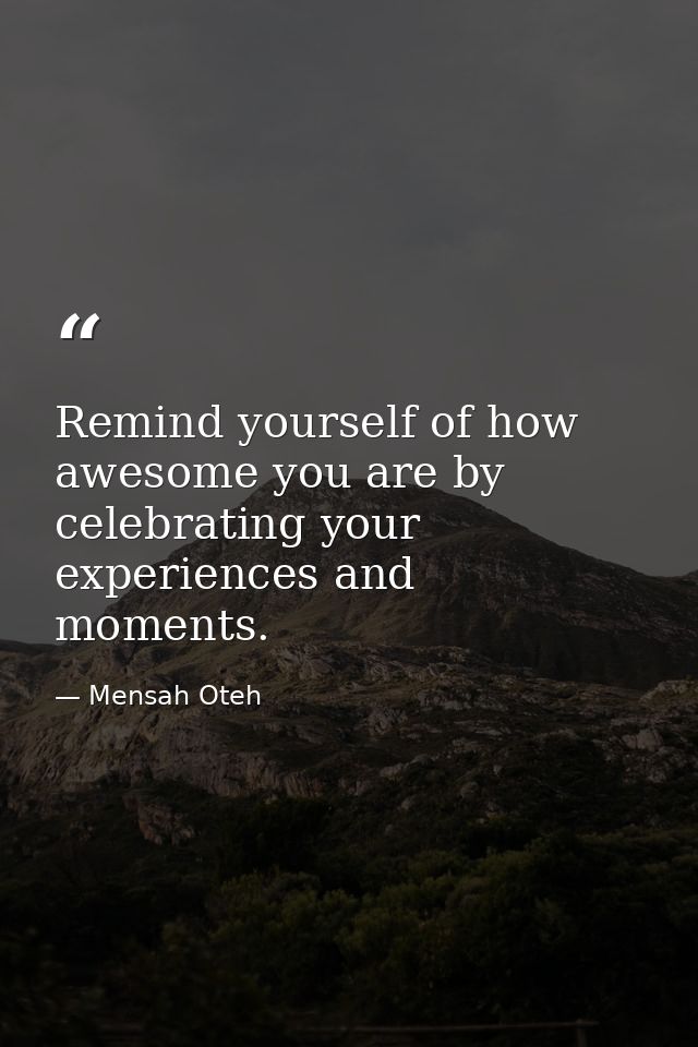 Remind yourself of how awesome you are by celebrating your experiences and moments. — Mensah Oteh