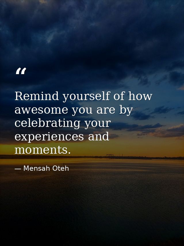 Remind yourself of how awesome you are by celebrating your experiences and moments. — Mensah Oteh