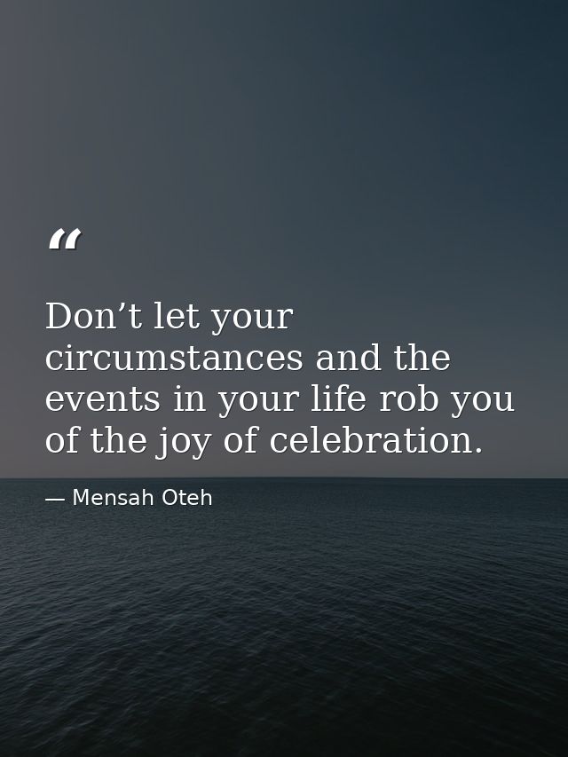 Don’t let your circumstances and the events in your life rob you of the joy of celebration. — Mensah Oteh
