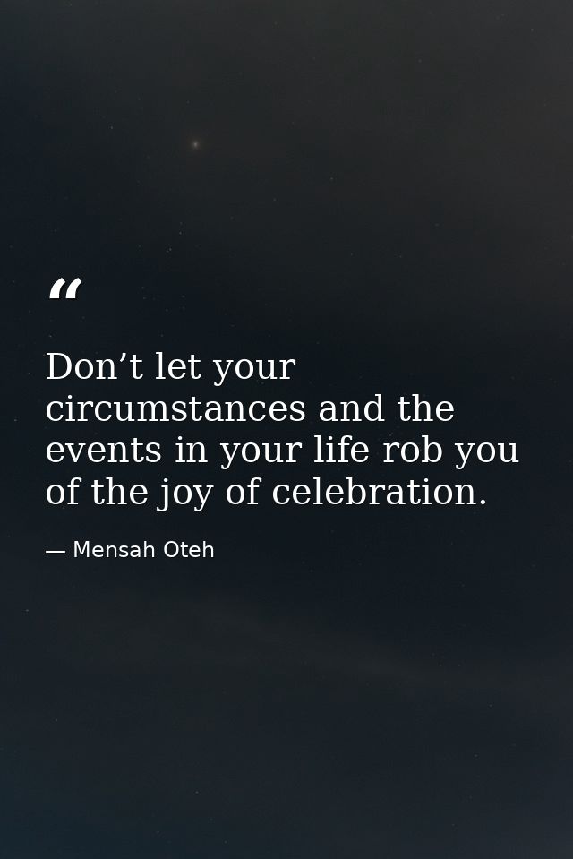 Don’t let your circumstances and the events in your life rob you of the joy of celebration. — Mensah Oteh