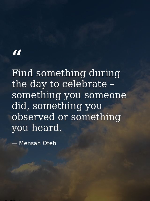 Find something during the day to celebrate – something you someone did, something you observed or something you heard. — Mensah Oteh