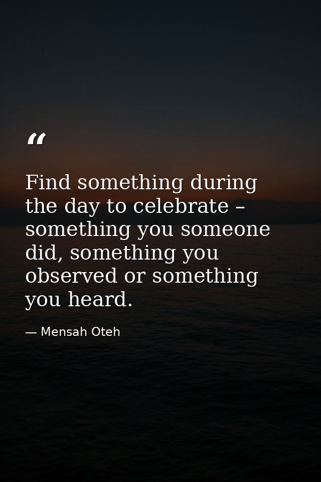 Find something during the day to celebrate – something you someone did, something you observed or something you heard. — Mensah Oteh