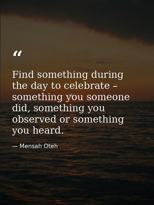 Find something during the day to celebrate – something you someone did, something you observed or something you heard. — Mensah Oteh