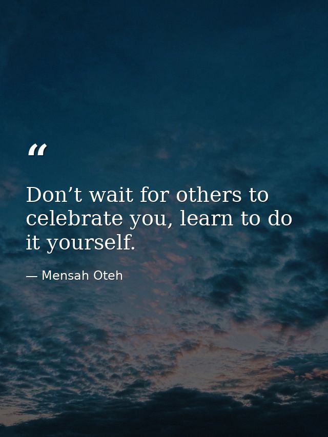 Don’t wait for others to celebrate you, learn to do it yourself. — Mensah Oteh