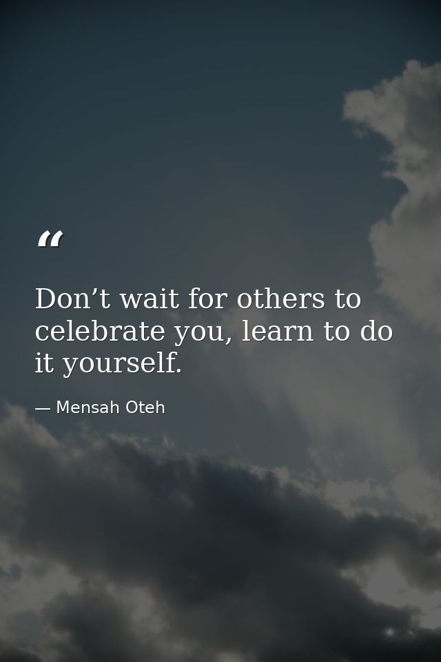 Don’t wait for others to celebrate you, learn to do it yourself. — Mensah Oteh