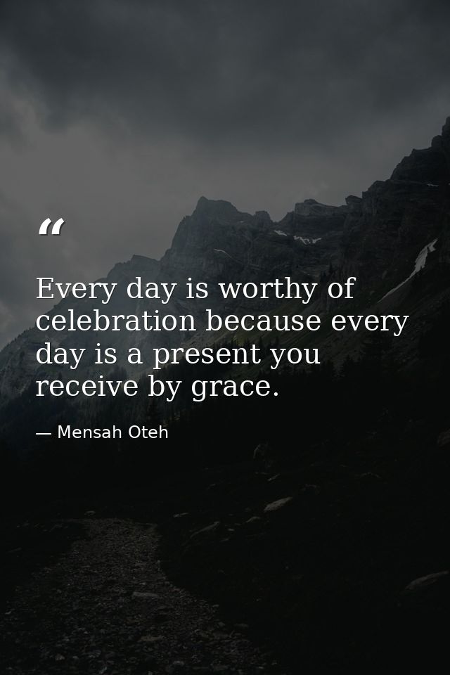 Every day is worthy of celebration because every day is a present you receive by grace. — Mensah Oteh