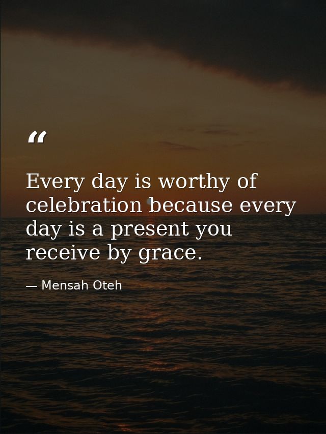 Every day is worthy of celebration because every day is a present you receive by grace. — Mensah Oteh