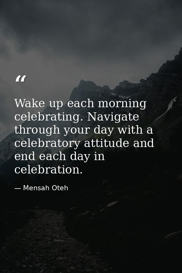 Wake up each morning celebrating. Navigate through your day with a celebratory attitude and end each day in celebration. — Mensah Oteh