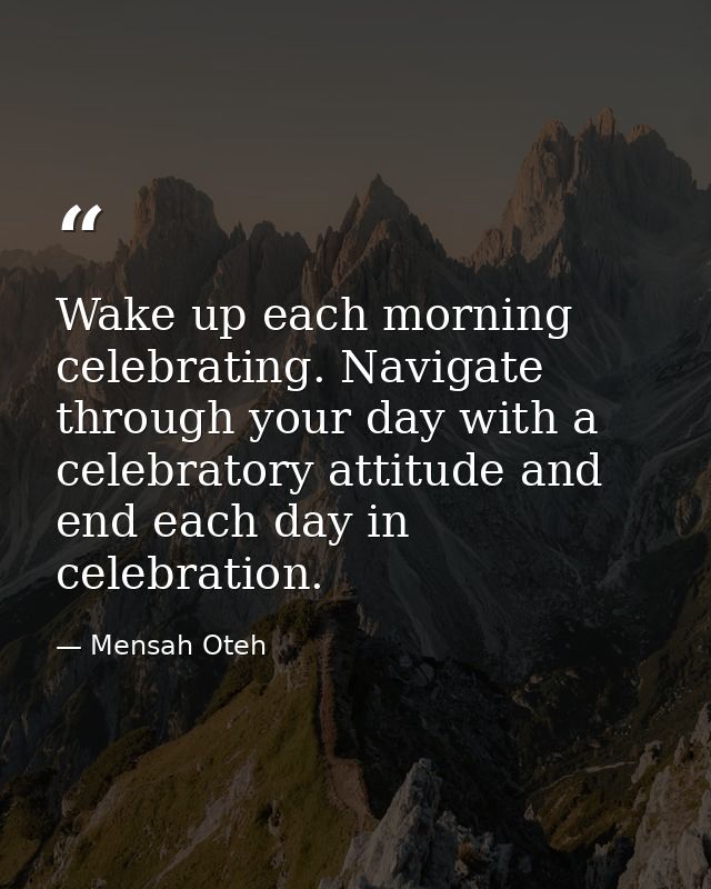 Wake up each morning celebrating. Navigate through your day with a celebratory attitude and end each day in celebration. — Mensah Oteh