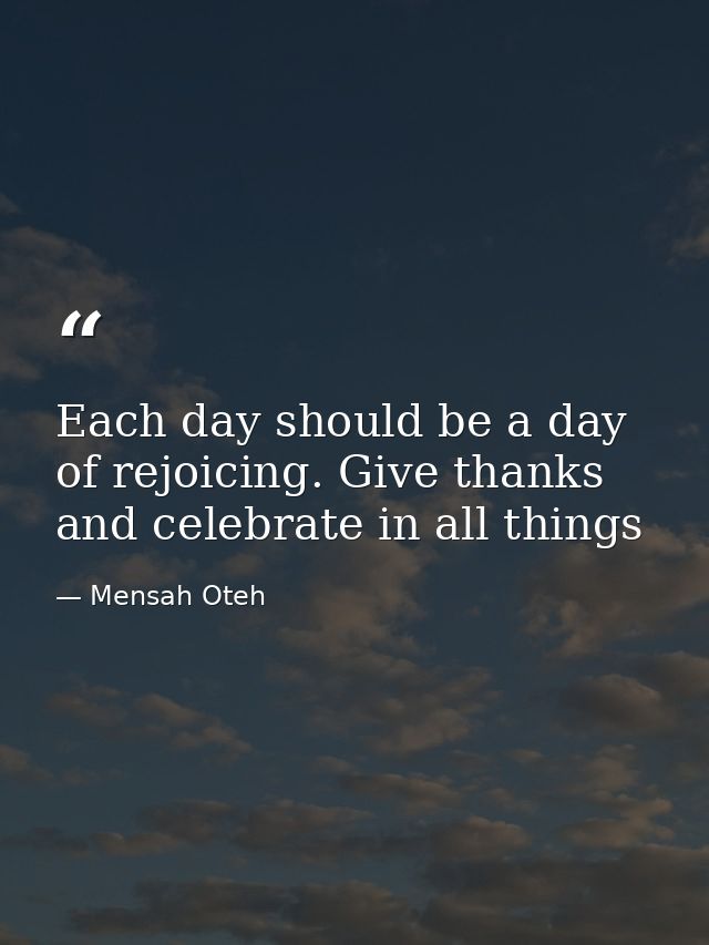 Each day should be a day of rejoicing. Give thanks and celebrate in all things — Mensah Oteh