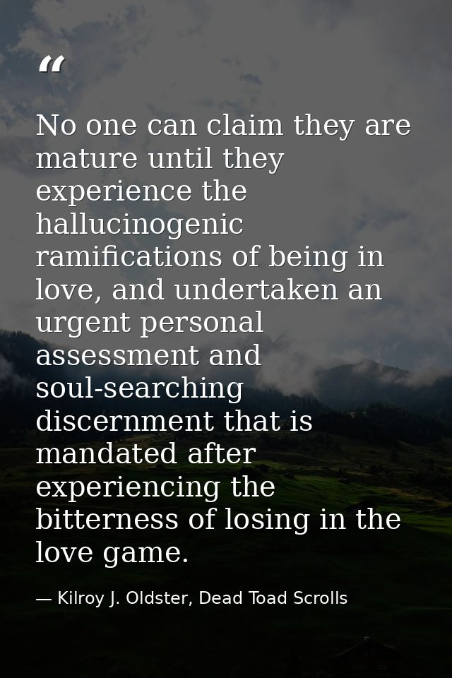 No one can claim they are mature until they experience the hallucinogenic ramifications of being in love, and undertaken — Kilroy J. Oldster, Dead Toad Scrolls