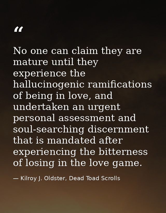 No one can claim they are mature until they experience the hallucinogenic ramifications of being in love, and undertaken — Kilroy J. Oldster, Dead Toad Scrolls