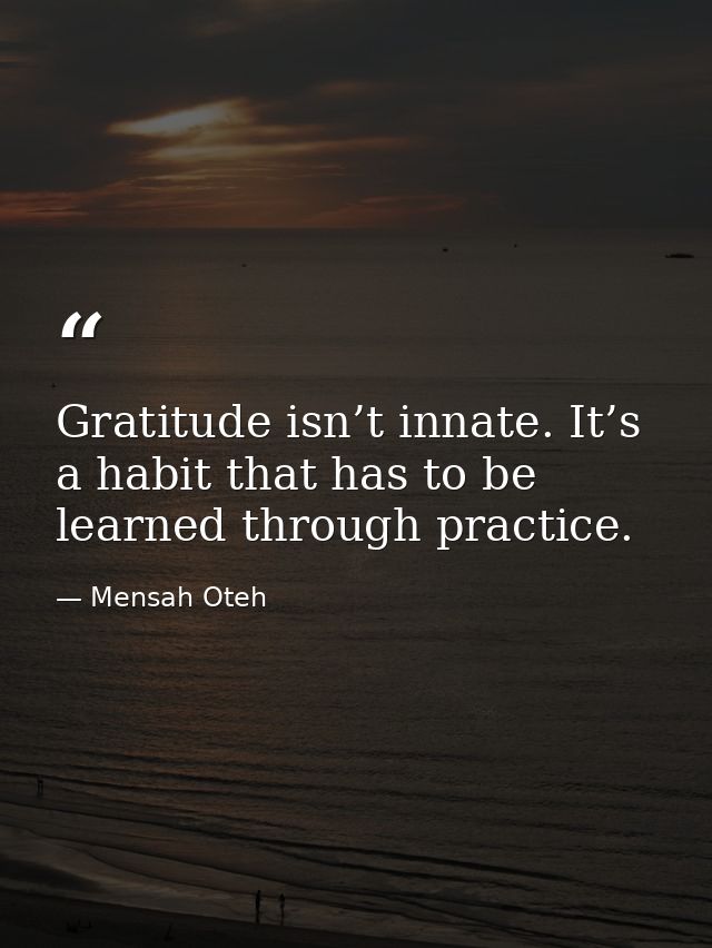 Gratitude isn’t innate. It’s a habit that has to be learned through practice. — Mensah Oteh