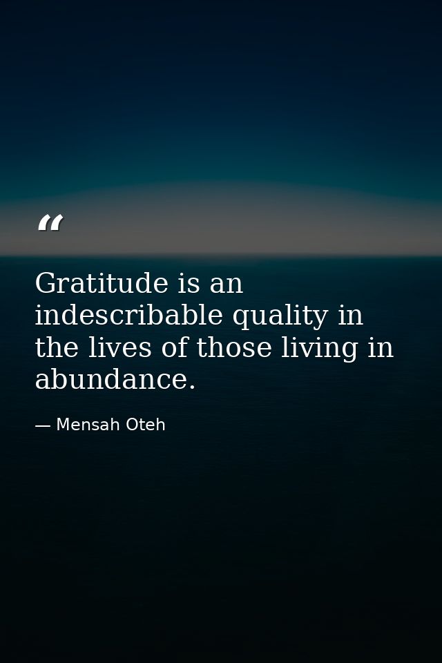 Gratitude is an indescribable quality in the lives of those living in abundance. — Mensah Oteh