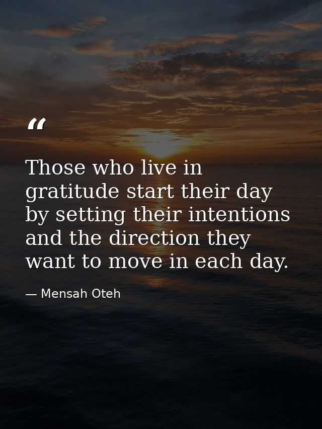 Those who live in gratitude start their day by setting their intentions and the direction they want to move in each day. — Mensah Oteh