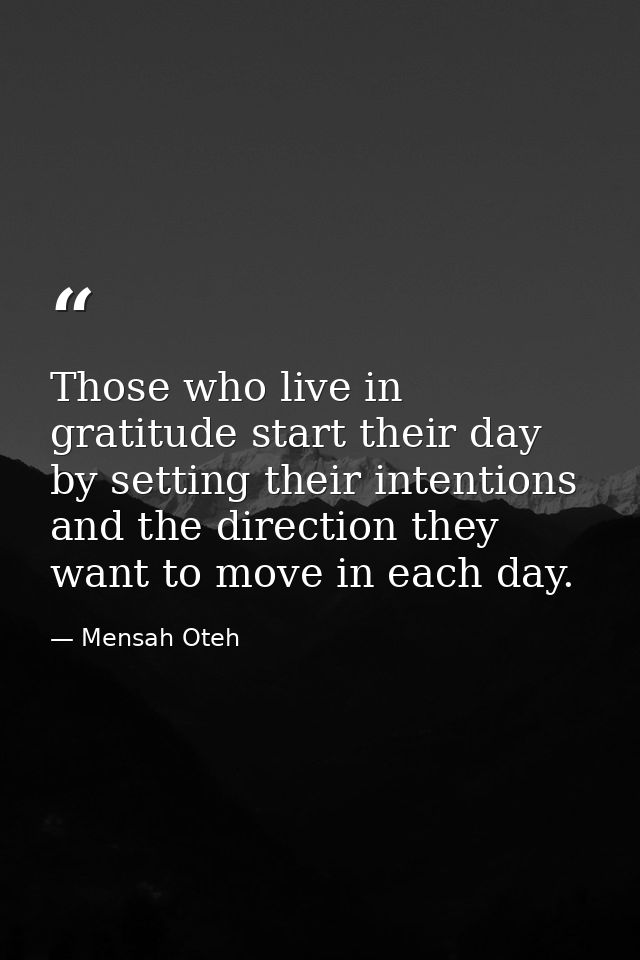 Those who live in gratitude start their day by setting their intentions and the direction they want to move in each day. — Mensah Oteh