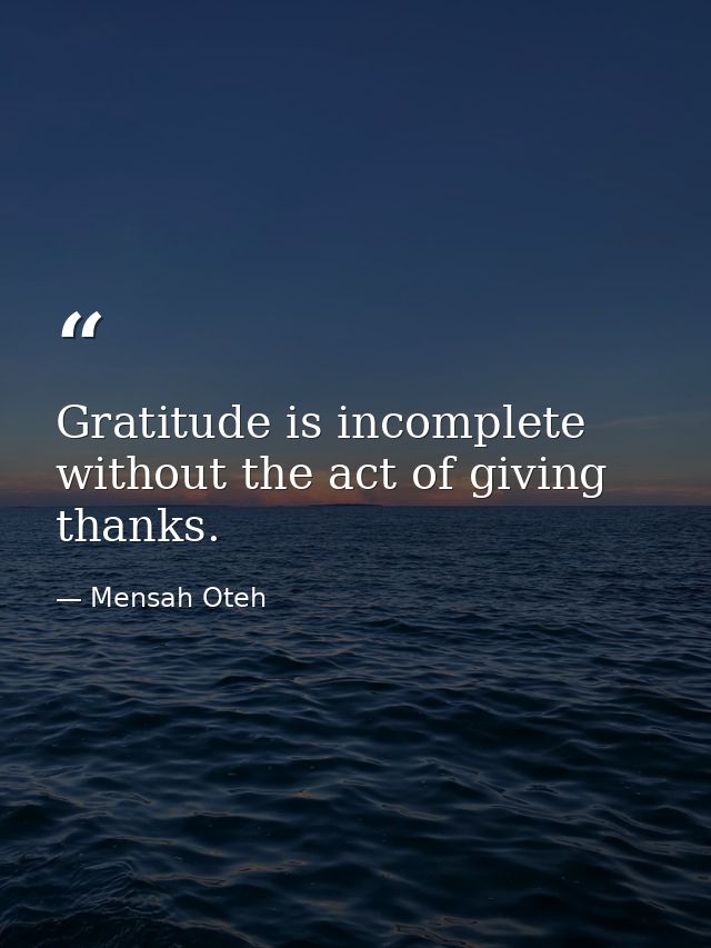 Gratitude is incomplete without the act of giving thanks. — Mensah Oteh