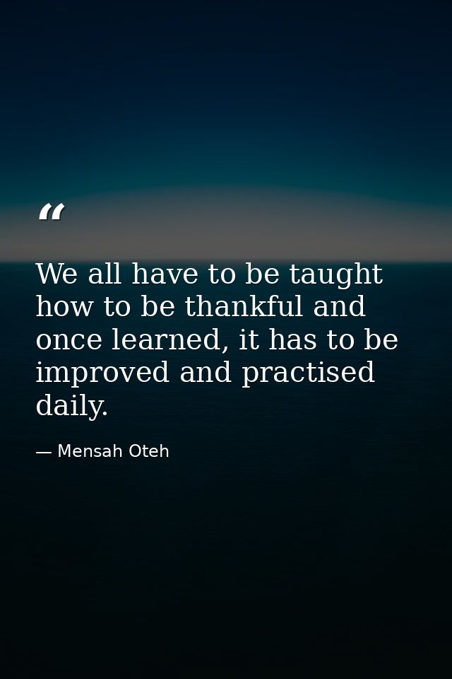 We all have to be taught how to be thankful and once learned, it has to be improved and practised daily. — Mensah Oteh