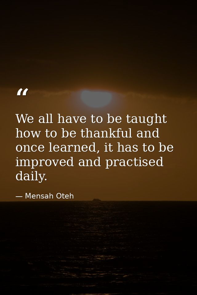 We all have to be taught how to be thankful and once learned, it has to be improved and practised daily. — Mensah Oteh