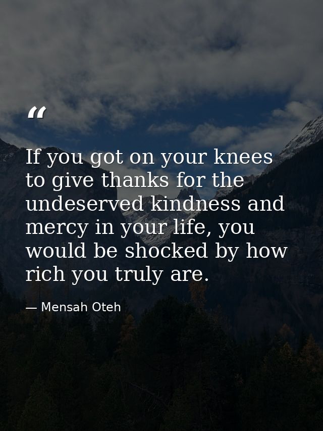 If you got on your knees to give thanks for the undeserved kindness and mercy in your life, you would be shocked by how  — Mensah Oteh