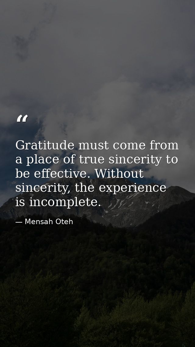 Gratitude must come from a place of true sincerity to be effective. Without sincerity, the experience is incomplete. — Mensah Oteh