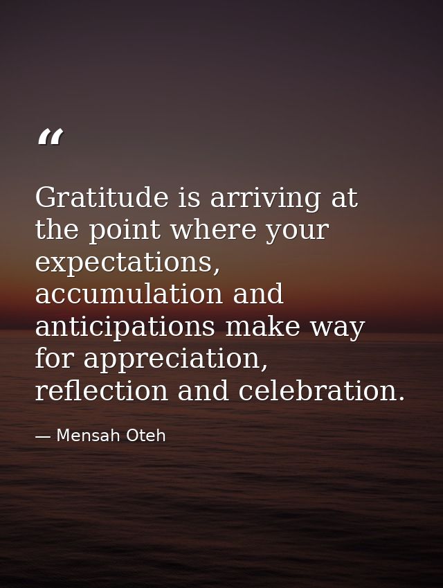 Gratitude is arriving at the point where your expectations, accumulation and anticipations make way for appreciation, re — Mensah Oteh