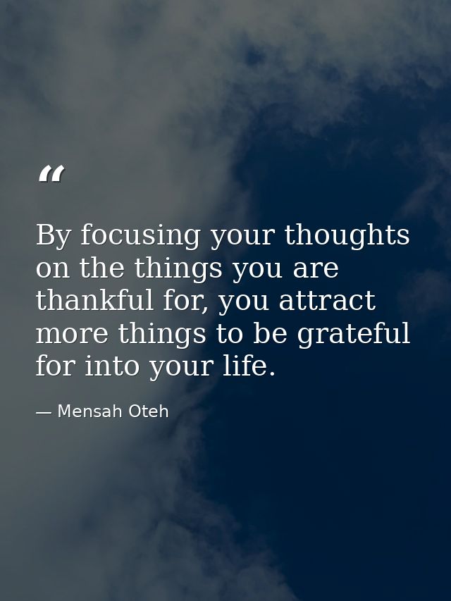 By focusing your thoughts on the things you are thankful for, you attract more things to be grateful for into your life. — Mensah Oteh