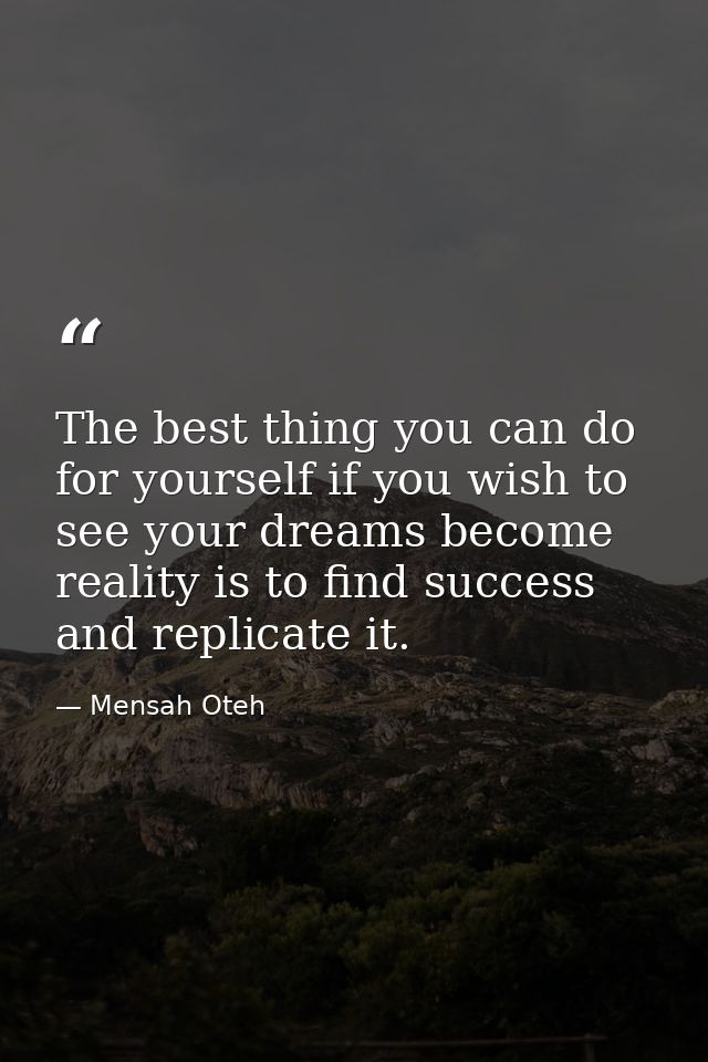 The best thing you can do for yourself if you wish to see your dreams become reality is to find success and replicate it — Mensah Oteh